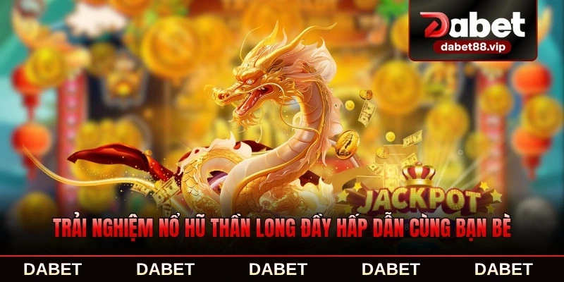 Trải nghiệm nổ hũ Thần Long đầy hấp dẫn cùng bạn bè